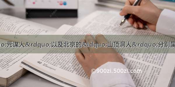 单选题我国云南省的“元谋人”以及北京的“山顶洞人”分别属于A.南方古猿和能人B.直立