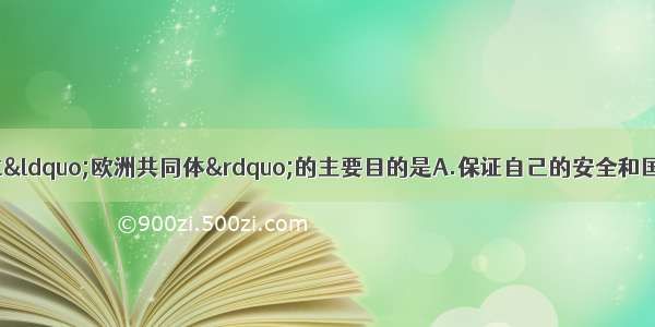 单选题西欧国家建立“欧洲共同体”的主要目的是A.保证自己的安全和国际地位B.摆脱美国