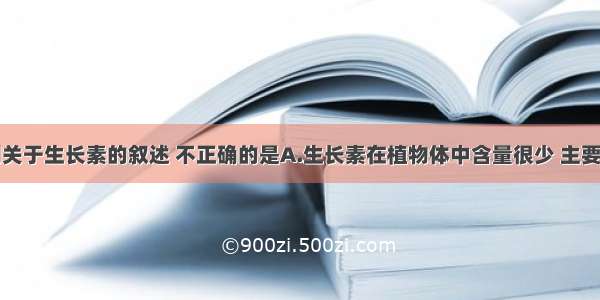 单选题下列关于生长素的叙述 不正确的是A.生长素在植物体中含量很少 主要分布在生长