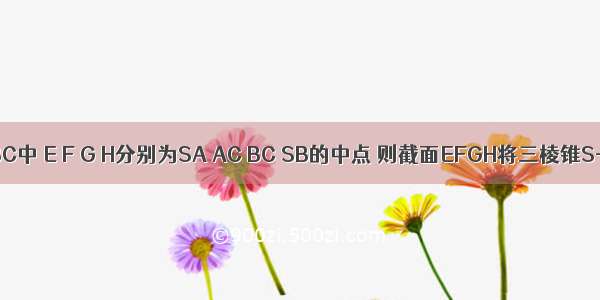 三棱锥S-ABC中 E F G H分别为SA AC BC SB的中点 则截面EFGH将三棱锥S-ABC分成