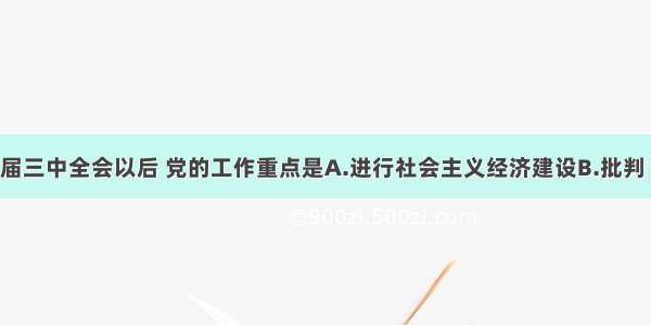 单选题十一届三中全会以后 党的工作重点是A.进行社会主义经济建设B.批判“四人帮”C.