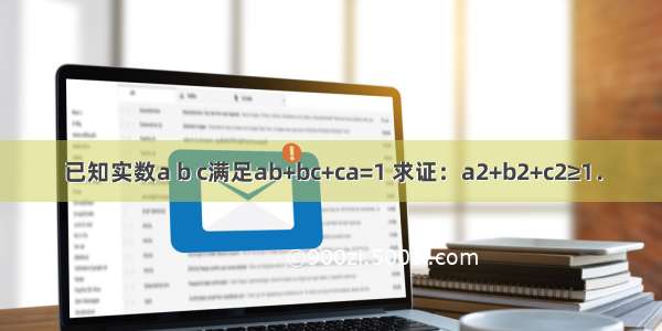 已知实数a b c满足ab+bc+ca=1 求证：a2+b2+c2≥1．