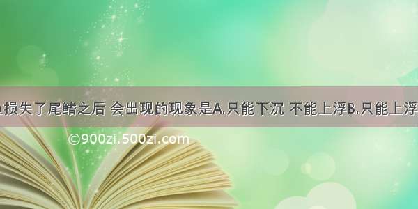 单选题当鱼损失了尾鳍之后 会出现的现象是A.只能下沉 不能上浮B.只能上浮 不能下沉C