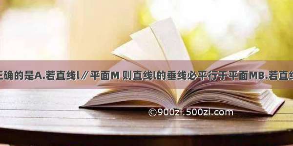 下列命题中正确的是A.若直线l∥平面M 则直线l的垂线必平行于平面MB.若直线l与平面M相