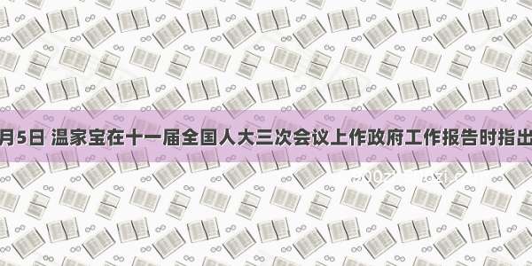 单选题3月5日 温家宝在十一届全国人大三次会议上作政府工作报告时指出：“我们