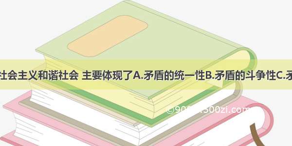 单选题构建社会主义和谐社会 主要体现了A.矛盾的统一性B.矛盾的斗争性C.矛盾的普遍性