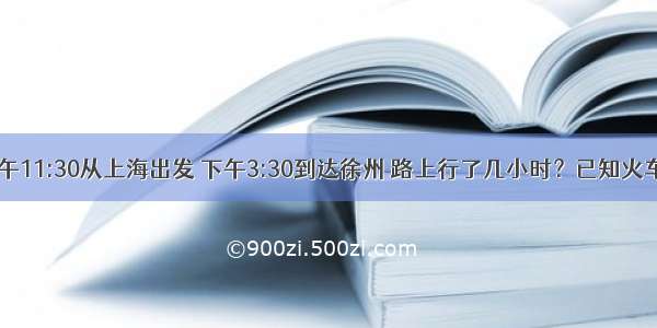 一列火车上午11:30从上海出发 下午3:30到达徐州 路上行了几小时？已知火车每小时行9