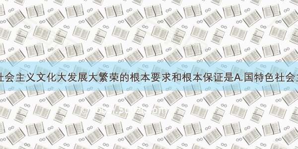 单选题推动社会主义文化大发展大繁荣的根本要求和根本保证是A.国特色社会主义理论体系