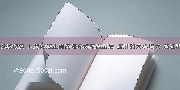 单选题关于斜抛物体 下列说法正确的是A.物体抛出后 速度的大小增大 加速度减小B.物体