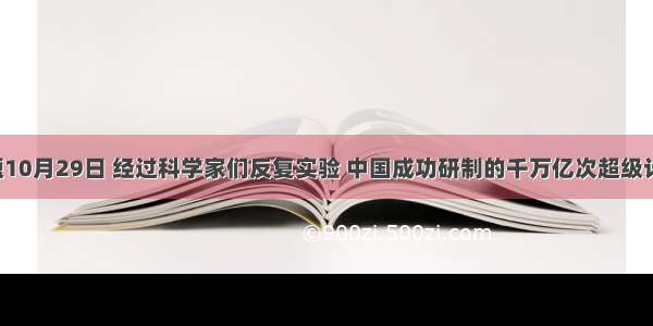 单选题10月29日 经过科学家们反复实验 中国成功研制的千万亿次超级计算机-