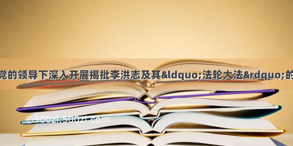 单选题我国人民在党的领导下深入开展揭批李洪志及其“法轮大法”的斗争 已经取得了重