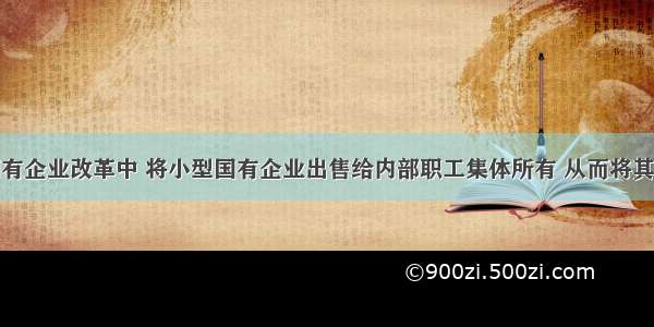 单选题在国有企业改革中 将小型国有企业出售给内部职工集体所有 从而将其改成股份合