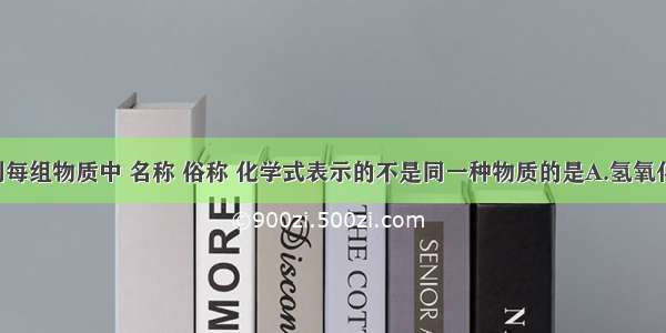 单选题下列每组物质中 名称 俗称 化学式表示的不是同一种物质的是A.氢氧化钙 消石灰