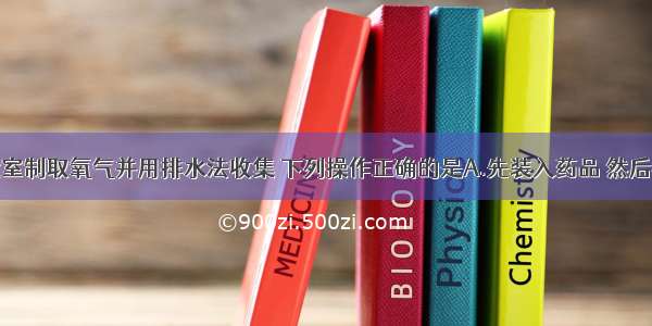 单选题实验室制取氧气并用排水法收集 下列操作正确的是A.先装入药品 然后检查装置的