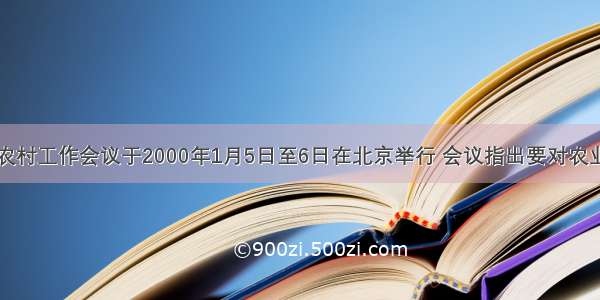 单选题中央农村工作会议于2000年1月5日至6日在北京举行 会议指出要对农业和农村结构