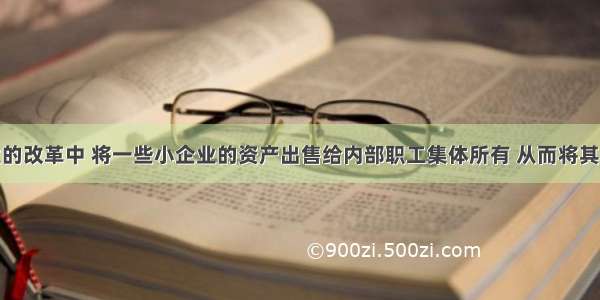 在国有企业的改革中 将一些小企业的资产出售给内部职工集体所有 从而将其改组为股份