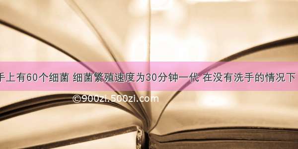 假如小明手上有60个细菌 细菌繁殖速度为30分钟一代 在没有洗手的情况下 3小时他手