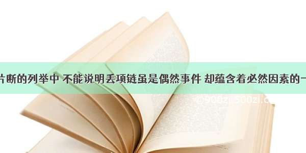 下面情节片断的列举中 不能说明丢项链虽是偶然事件 却蕴含着必然因素的一项是A.夜