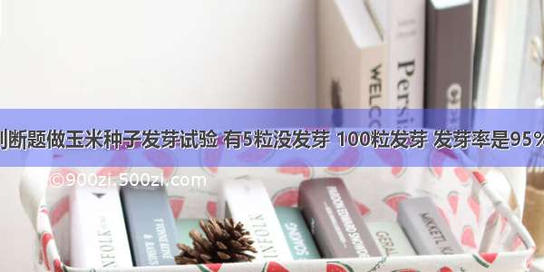 判断题做玉米种子发芽试验 有5粒没发芽 100粒发芽 发芽率是95%．