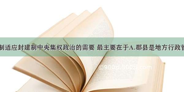 秦朝郡县制适应封建制中央集权政治的需要 最主要在于A.郡县是地方行政管理机构B.