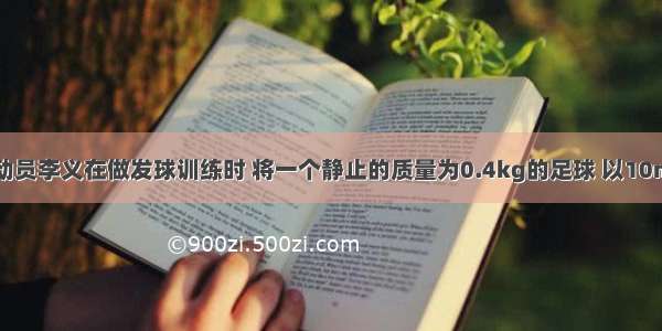 某校足球运动员李义在做发球训练时 将一个静止的质量为0.4kg的足球 以10m/s的速度踢