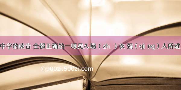 下列词语中字的读音 全都正确的一项是A.赭（zhě）衣 强（qiáng）人所难 蛊（gǔ）