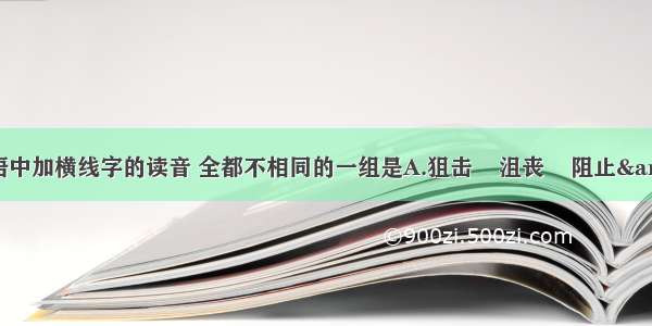 下列词语中加横线字的读音 全都不相同的一组是A.狙击    沮丧    阻止&nbsp