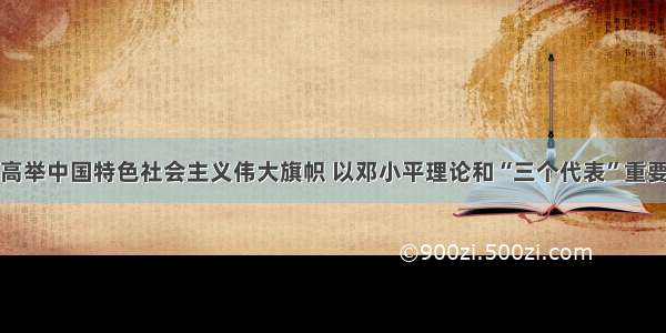 党的十七大高举中国特色社会主义伟大旗帜 以邓小平理论和“三个代表”重要思想为指导