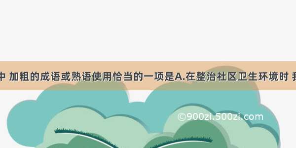 下列各句中 加粗的成语或熟语使用恰当的一项是A.在整治社区卫生环境时 我们一定要