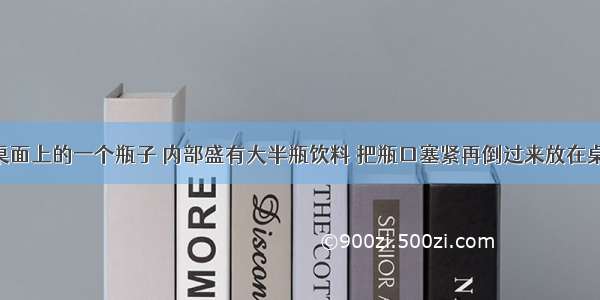 放在水平桌面上的一个瓶子 内部盛有大半瓶饮料 把瓶口塞紧再倒过来放在桌面上 液体