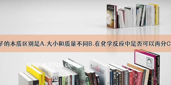 原子与分子的本质区别是A.大小和质量不同B.在化学反应中是否可以再分C.是否保持