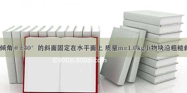 如图所示 一倾角θ=30°的斜面固定在水平面上 质量m=1.0kg小物块沿粗糙斜面匀速下滑