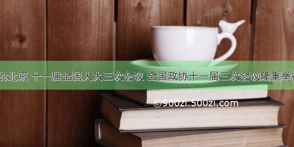 3月的北京 十一届全国人大三次会议 全国政协十一届三次会议隆重举行。“