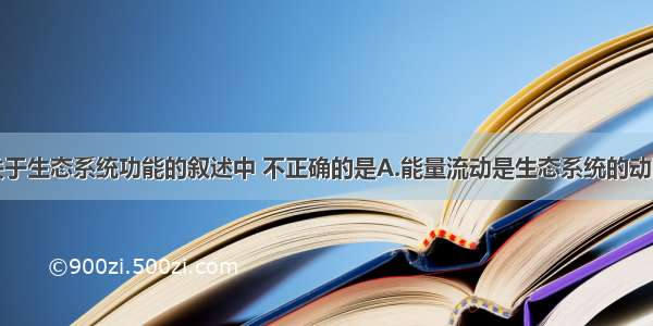 单选题下面关于生态系统功能的叙述中 不正确的是A.能量流动是生态系统的动因B.物质循环