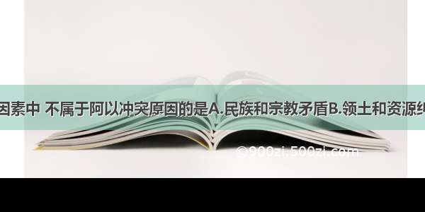 单选题下列因素中 不属于阿以冲突原因的是A.民族和宗教矛盾B.领土和资源纠纷C.石油开