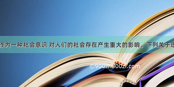 单选题理想作为一种社会意识 对人们的社会存在产生重大的影响。下列关于理想作用的认