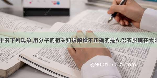 单选题生活中的下列现象 用分子的相关知识解释不正确的是A.湿衣服晾在太阳底下干得快