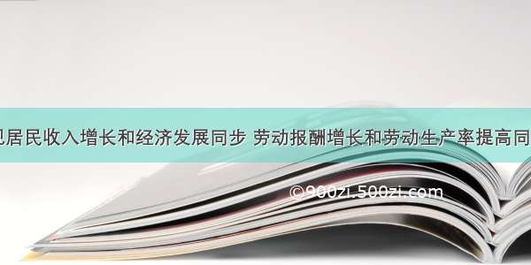 单选题努力实现居民收入增长和经济发展同步 劳动报酬增长和劳动生产率提高同步&rdquo;将成