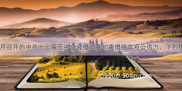 单选题10月召开的中共十七届五中全会提出要切实增强政府公信力。下列措施能有效