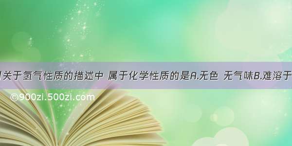 单选题下列关于氢气性质的描述中 属于化学性质的是A.无色 无气味B.难溶于水C.密度比