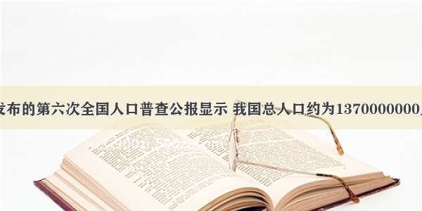 国家统计局发布的第六次全国人口普查公报显示 我国总人口约为1370000000人 13700000