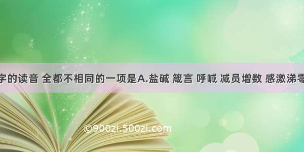 下列画线字的读音 全都不相同的一项是A.盐碱 箴言 呼喊 减员增数 感激涕零B.阐述 弹