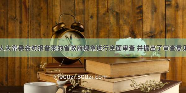 Z省人大常委会对报备案的省政府规章进行全面审查 并提出了审查意见。Z