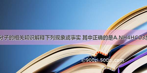 用原子 分子的相关知识解释下列现象或事实 其中正确的是A.NH4HCO3加热分解