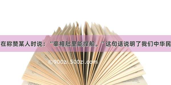 人们经常会在称赞某人时说：“宰相肚里能撑船。”这句话说明了我们中华民族的一项传