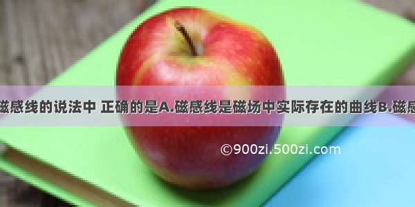 下列关于磁感线的说法中 正确的是A.磁感线是磁场中实际存在的曲线B.磁感线是假想