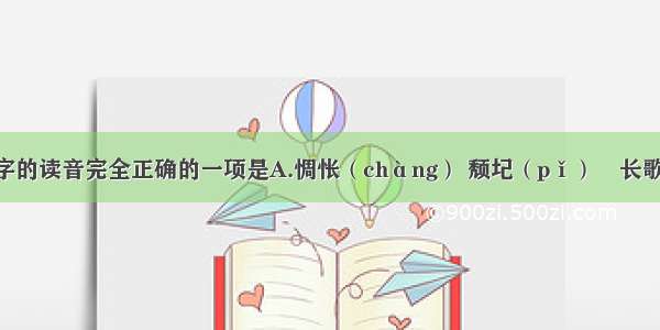 下列词语中字的读音完全正确的一项是A.惆怅（chàng） 颓圮（pǐ）　长歌当（dāng）