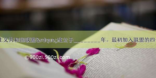 &ldquo;苏维埃社会主义共和国联盟&rdquo;成立于________年。最初加入联盟的四个共和国有俄罗斯联