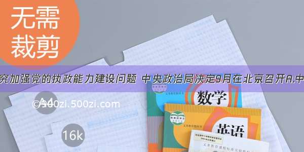 为研究加强党的执政能力建设问题 中央政治局决定9月在北京召开A.中央政