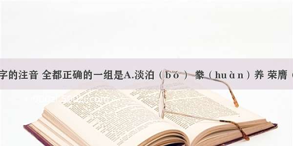 下列词语中字的注音 全都正确的一组是A.淡泊（bó） 豢（huàn）养 荣膺（yīng） 吃